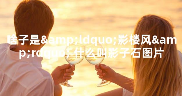 啥子是&ldquo;影楼风&rdquo; 什么叫影子石图片